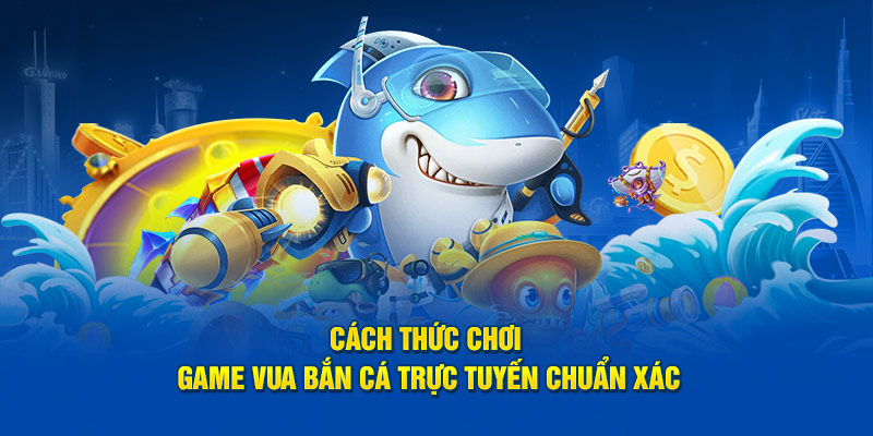 Cách thức chơi game Vua Bắn Cá trực tuyến chuẩn xác