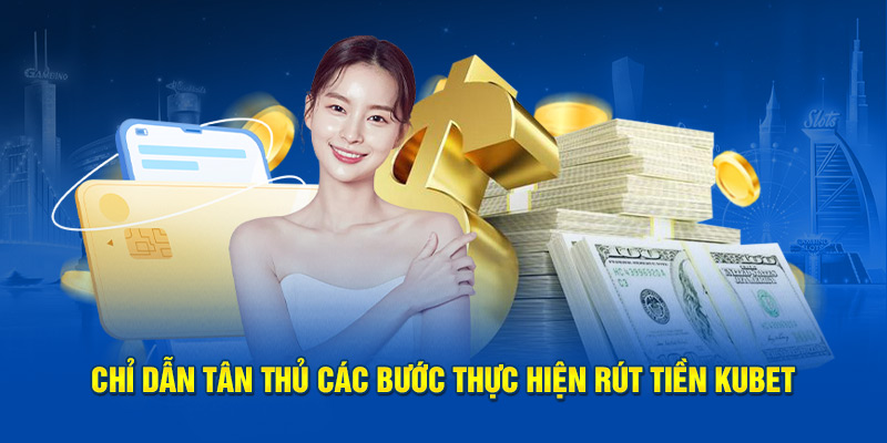 Chỉ dẫn tân thủ các bước thực hiện rút tiền Kubet 