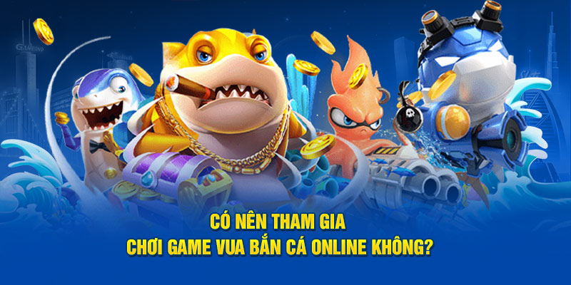 Có nên tham gia chơi game Vua Bắn Cá online không?