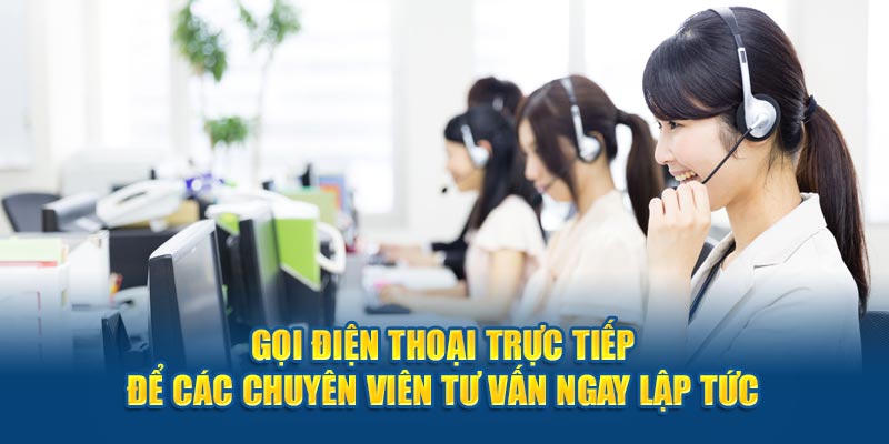 Gọi điện thoại trực tiếp để các chuyên viên tư vấn ngay lập tức