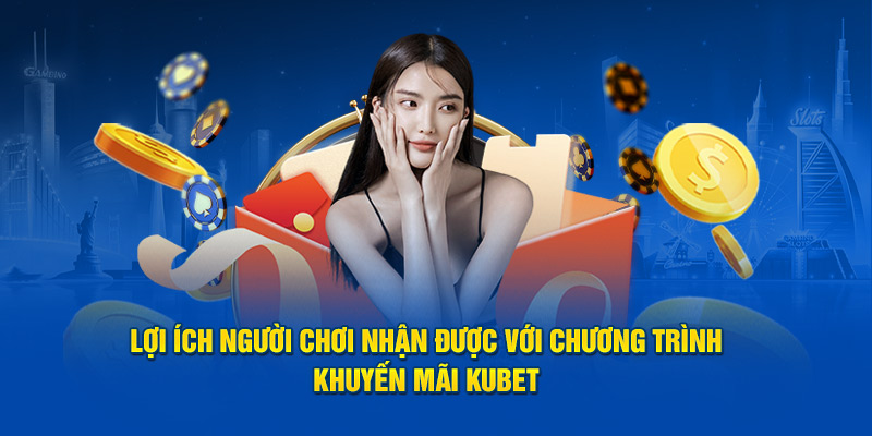 Lợi ích người chơi nhận được với chương trình khuyến mãi Kubet 