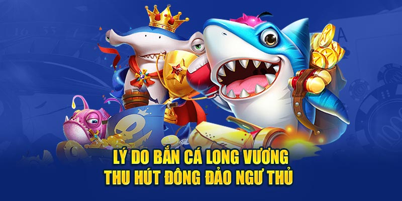 Lý do bắn cá Long Vương thu hút đông đảo ngư thủ 