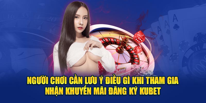 Người chơi cần lưu ý điều gì khi tham gia nhận khuyến mãi đăng ký Kubet